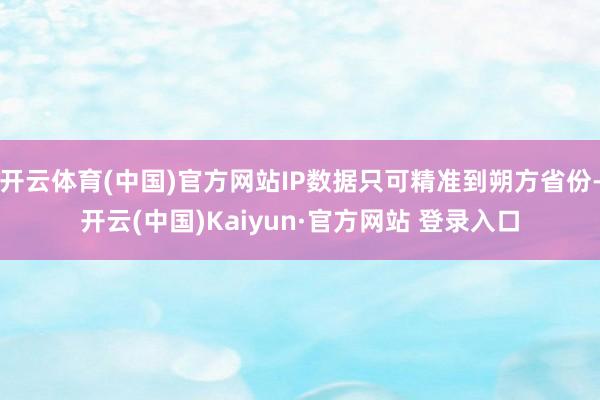 开云体育(中国)官方网站IP数据只可精准到朔方省份-开云(中国)Kaiyun·官方网站 登录入口