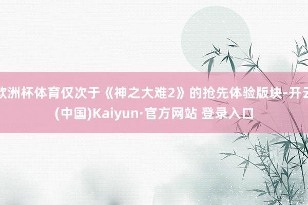 欧洲杯体育仅次于《神之大难2》的抢先体验版块-开云(中国)Kaiyun·官方网站 登录入口