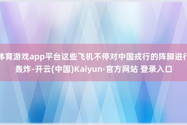 体育游戏app平台这些飞机不停对中国戎行的阵脚进行轰炸-开云(中国)Kaiyun·官方网站 登录入口