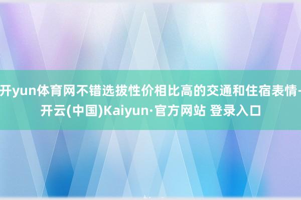 开yun体育网不错选拔性价相比高的交通和住宿表情-开云(中国)Kaiyun·官方网站 登录入口