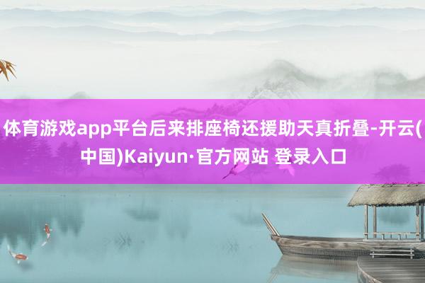 体育游戏app平台后来排座椅还援助天真折叠-开云(中国)Kaiyun·官方网站 登录入口