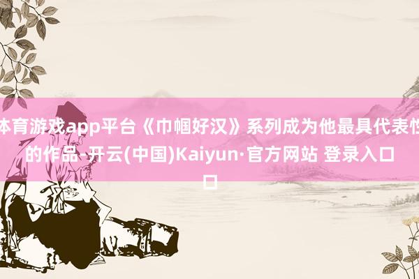 体育游戏app平台《巾帼好汉》系列成为他最具代表性的作品-开云(中国)Kaiyun·官方网站 登录入口
