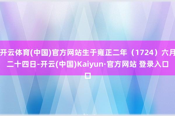 开云体育(中国)官方网站生于雍正二年（1724）六月二十四日-开云(中国)Kaiyun·官方网站 登录入口