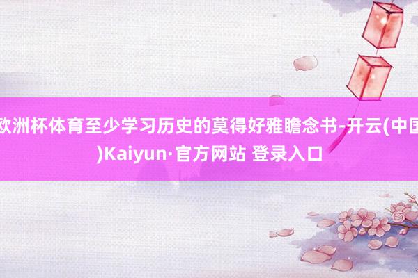 欧洲杯体育至少学习历史的莫得好雅瞻念书-开云(中国)Kaiyun·官方网站 登录入口