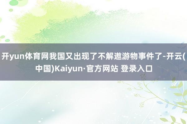 开yun体育网我国又出现了不解遨游物事件了-开云(中国)Kaiyun·官方网站 登录入口