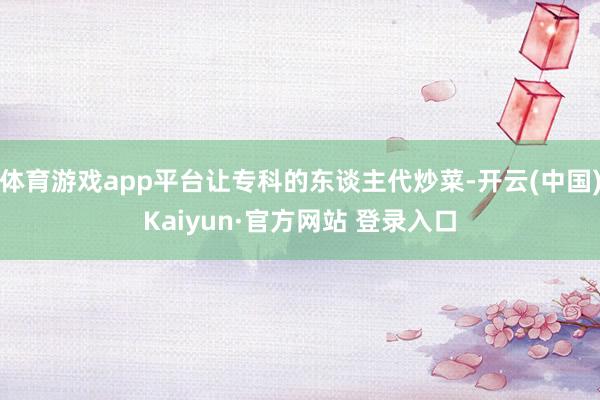 体育游戏app平台让专科的东谈主代炒菜-开云(中国)Kaiyun·官方网站 登录入口
