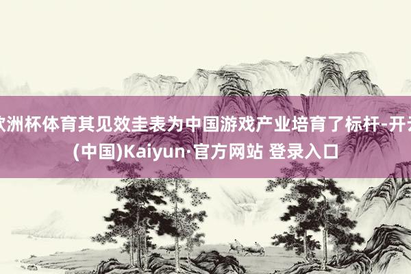 欧洲杯体育其见效圭表为中国游戏产业培育了标杆-开云(中国)Kaiyun·官方网站 登录入口
