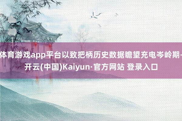 体育游戏app平台以致把柄历史数据瞻望充电岑岭期-开云(中国)Kaiyun·官方网站 登录入口