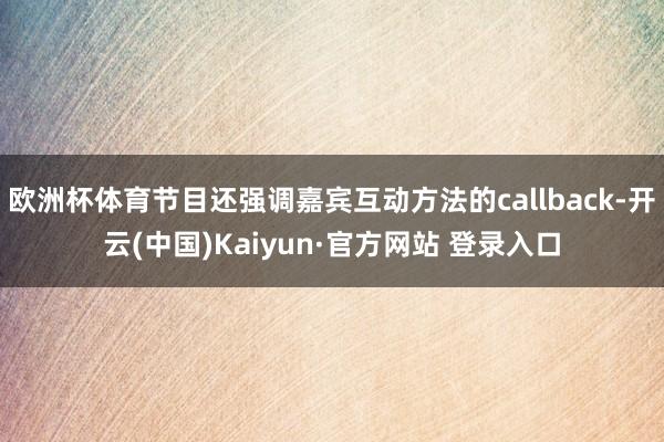 欧洲杯体育节目还强调嘉宾互动方法的callback-开云(中国)Kaiyun·官方网站 登录入口