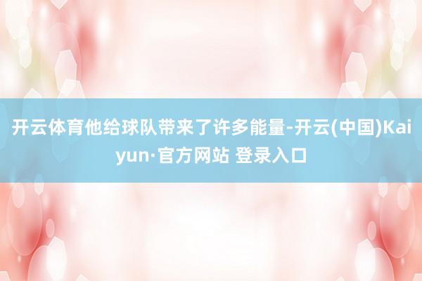 开云体育他给球队带来了许多能量-开云(中国)Kaiyun·官方网站 登录入口