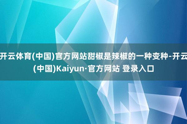 开云体育(中国)官方网站甜椒是辣椒的一种变种-开云(中国)Kaiyun·官方网站 登录入口
