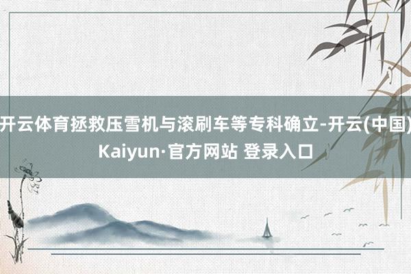 开云体育拯救压雪机与滚刷车等专科确立-开云(中国)Kaiyun·官方网站 登录入口