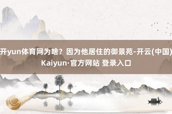 开yun体育网为啥？因为他居住的御景苑-开云(中国)Kaiyun·官方网站 登录入口