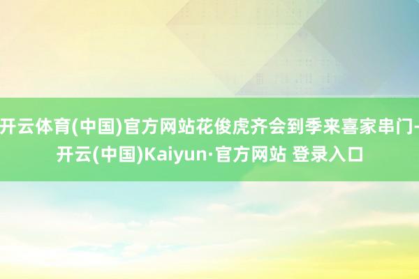 开云体育(中国)官方网站花俊虎齐会到季来喜家串门-开云(中国)Kaiyun·官方网站 登录入口