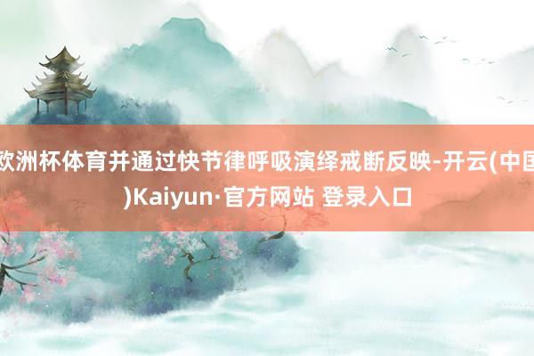 欧洲杯体育并通过快节律呼吸演绎戒断反映-开云(中国)Kaiyun·官方网站 登录入口