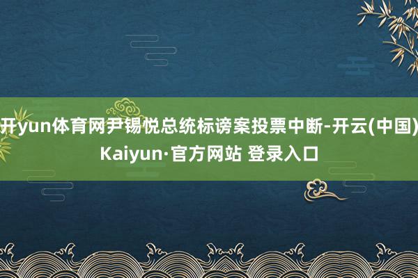 开yun体育网尹锡悦总统标谤案投票中断-开云(中国)Kaiyun·官方网站 登录入口