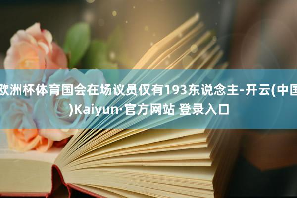 欧洲杯体育国会在场议员仅有193东说念主-开云(中国)Kaiyun·官方网站 登录入口