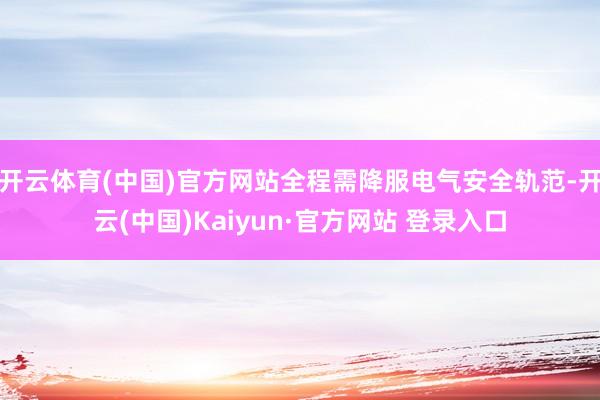 开云体育(中国)官方网站全程需降服电气安全轨范-开云(中国)Kaiyun·官方网站 登录入口