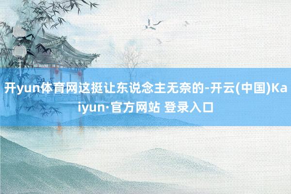 开yun体育网这挺让东说念主无奈的-开云(中国)Kaiyun·官方网站 登录入口