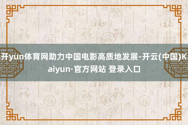 开yun体育网助力中国电影高质地发展-开云(中国)Kaiyun·官方网站 登录入口