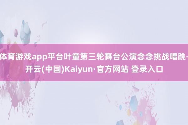 体育游戏app平台叶童第三轮舞台公演念念挑战唱跳-开云(中国)Kaiyun·官方网站 登录入口