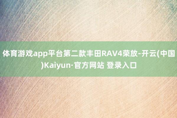 体育游戏app平台第二款丰田RAV4荣放-开云(中国)Kaiyun·官方网站 登录入口