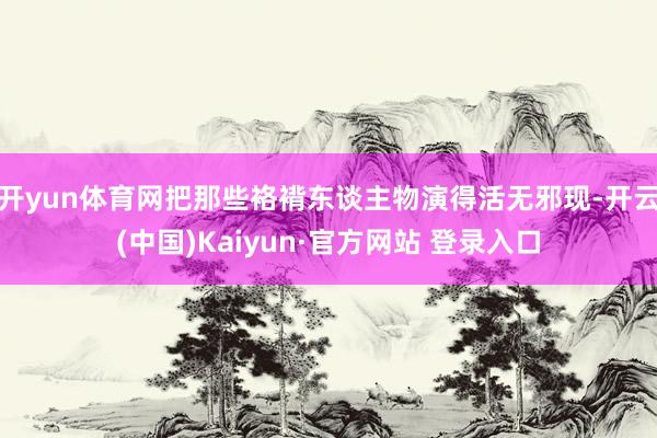 开yun体育网把那些袼褙东谈主物演得活无邪现-开云(中国)Kaiyun·官方网站 登录入口