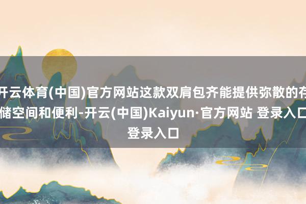 开云体育(中国)官方网站这款双肩包齐能提供弥散的存储空间和便利-开云(中国)Kaiyun·官方网站 登录入口