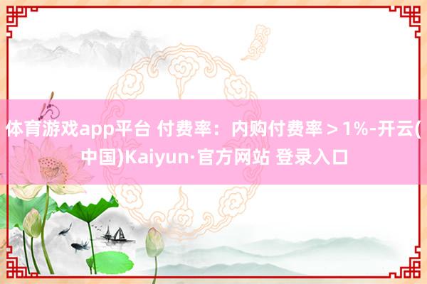 体育游戏app平台 付费率：内购付费率＞1%-开云(中国)Kaiyun·官方网站 登录入口