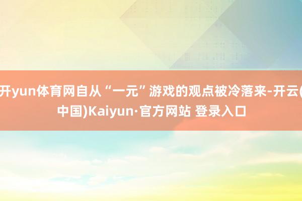 开yun体育网自从“一元”游戏的观点被冷落来-开云(中国)Kaiyun·官方网站 登录入口