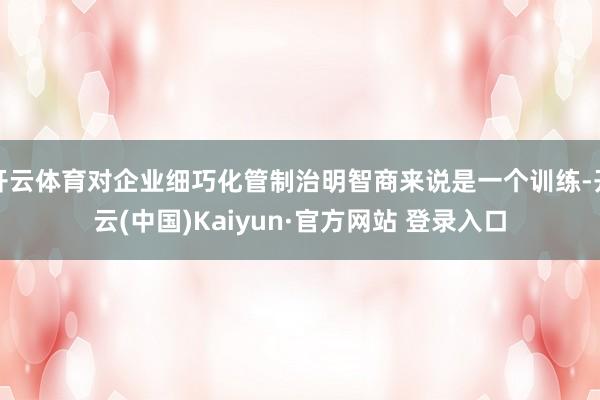 开云体育对企业细巧化管制治明智商来说是一个训练-开云(中国)Kaiyun·官方网站 登录入口