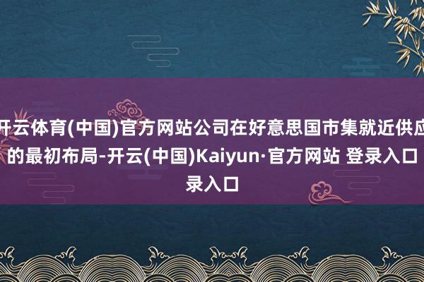 开云体育(中国)官方网站公司在好意思国市集就近供应的最初布局-开云(中国)Kaiyun·官方网站 登录入口