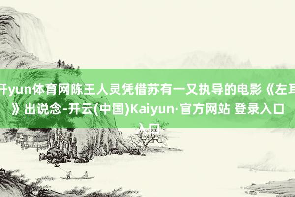 开yun体育网陈王人灵凭借苏有一又执导的电影《左耳》出说念-开云(中国)Kaiyun·官方网站 登录入口