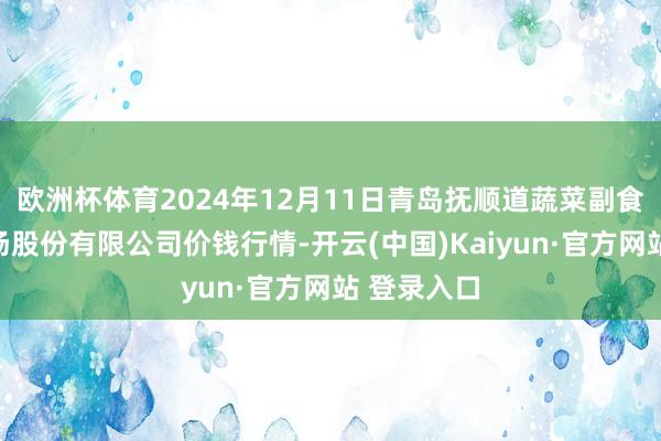 欧洲杯体育2024年12月11日青岛抚顺道蔬菜副食物批发商场股份有限公司价钱行情-开云(中国)Kaiyun·官方网站 登录入口