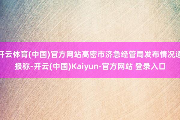 开云体育(中国)官方网站高密市济急经管局发布情况通报称-开云(中国)Kaiyun·官方网站 登录入口