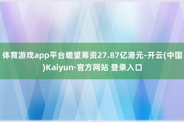 体育游戏app平台瞻望筹资27.87亿港元-开云(中国)Kaiyun·官方网站 登录入口