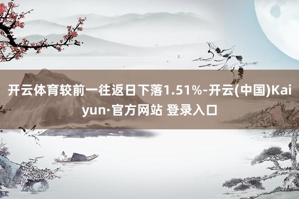 开云体育较前一往返日下落1.51%-开云(中国)Kaiyun·官方网站 登录入口
