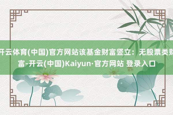 开云体育(中国)官方网站该基金财富竖立：无股票类财富-开云(中国)Kaiyun·官方网站 登录入口