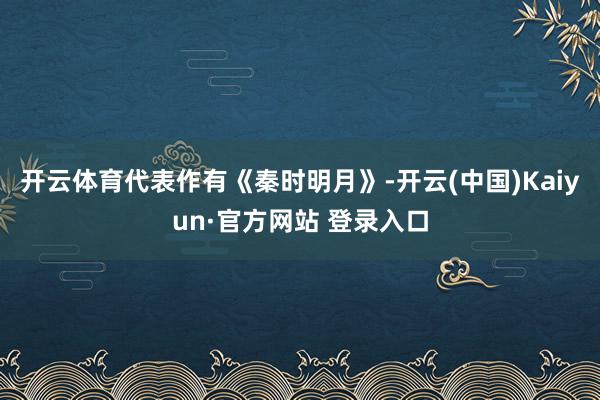 开云体育代表作有《秦时明月》-开云(中国)Kaiyun·官方网站 登录入口