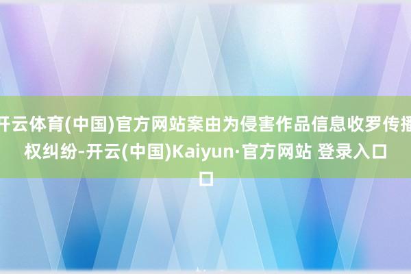 开云体育(中国)官方网站案由为侵害作品信息收罗传播权纠纷-开云(中国)Kaiyun·官方网站 登录入口