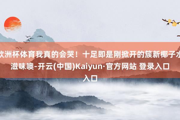 欧洲杯体育我真的会哭！十足即是刚掀开的簇新椰子水滋味噢-开云(中国)Kaiyun·官方网站 登录入口