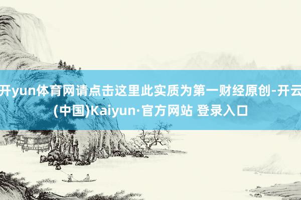 开yun体育网请点击这里此实质为第一财经原创-开云(中国)Kaiyun·官方网站 登录入口