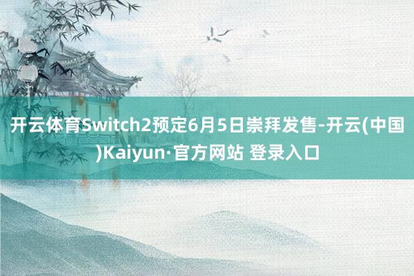 开云体育Switch2预定6月5日崇拜发售-开云(中国)Kaiyun·官方网站 登录入口