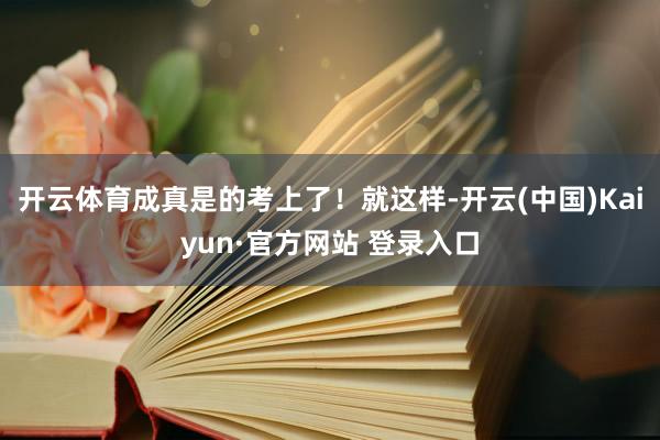 开云体育成真是的考上了！就这样-开云(中国)Kaiyun·官方网站 登录入口