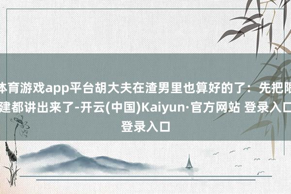 体育游戏app平台胡大夫在渣男里也算好的了：先把限建都讲出来了-开云(中国)Kaiyun·官方网站 登录入口