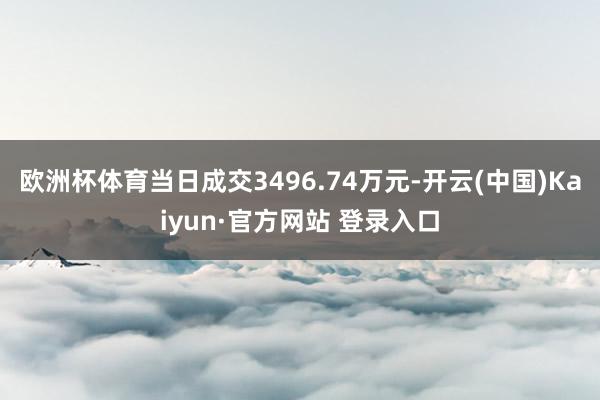欧洲杯体育当日成交3496.74万元-开云(中国)Kaiyun·官方网站 登录入口