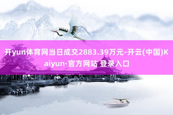 开yun体育网当日成交2883.39万元-开云(中国)Kaiyun·官方网站 登录入口