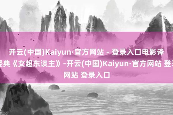 开云(中国)Kaiyun·官方网站 - 登录入口电影译制片经典《女超东谈主》-开云(中国)Kaiyun·官方网站 登录入口