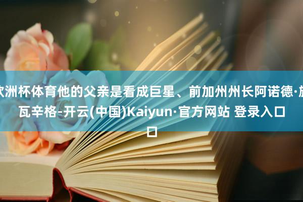 欧洲杯体育他的父亲是看成巨星、前加州州长阿诺德·施瓦辛格-开云(中国)Kaiyun·官方网站 登录入口