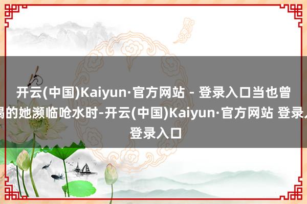 开云(中国)Kaiyun·官方网站 - 登录入口当也曾力竭的她濒临呛水时-开云(中国)Kaiyun·官方网站 登录入口
